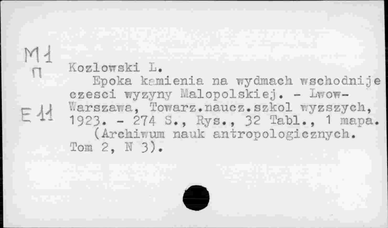 ﻿М4 п
Є-W
Kozlowski L.
Ерока kamienia na wydmach v/schodnije czesci wyzyny Malopolskiej. - Lwowwarszawa, Towarz.naucz.szkol wyzszych, 1923. - 274 S., Rys., 32 Tat>l., 1 тара.
(Archiwum nauk antronologicznvch. Тот 2, N 3).